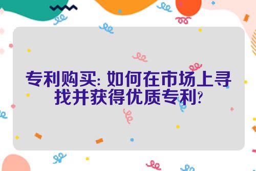 专利购买: 如何在市场上寻找并获得优质专利?