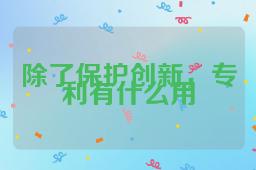 除了保护创新，专利有什么用