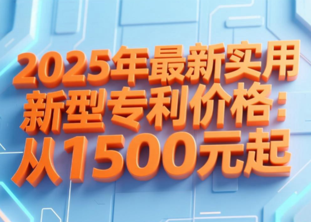2025年最新实用新型专利价格:1500起 2025年最新实用新型专利价格:1500起